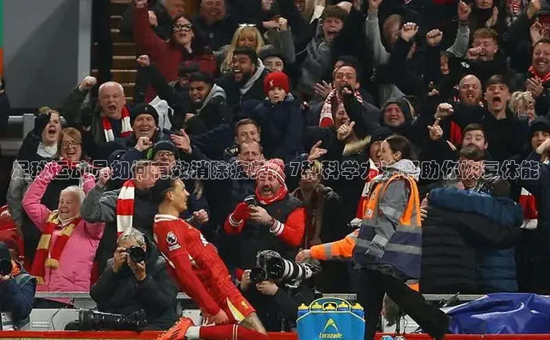 k1体育app下载视觉中国足球运动员如何有效消除疲劳？7种科学方法帮助你恢复体能