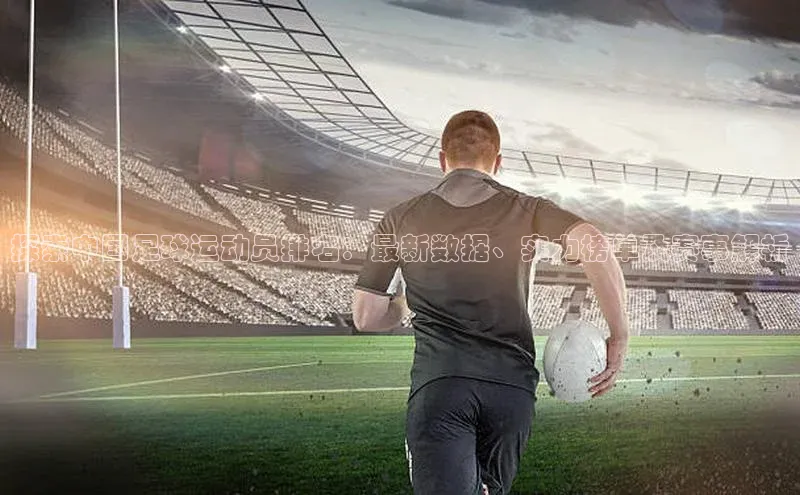 k1体育官网登录入口网址云创智行探索中国足球运动员排名：最新数据、实力榜单及赛事解析
