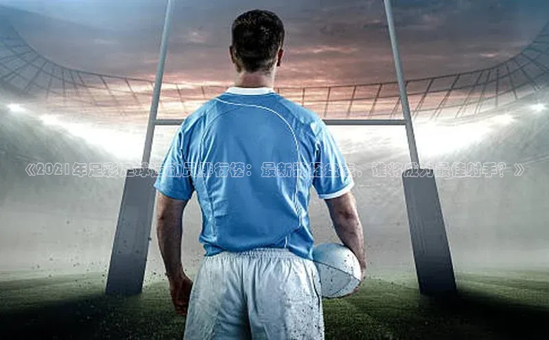 k1体育十年登录入口官方小红书《2021年足彩足球运动员排行榜：最新数据盘点，谁将成为最佳射手？》