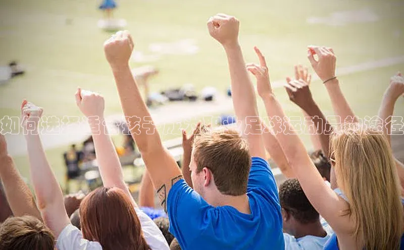 k1体育官网登录入口网址江铃新能源如何选择适合孩子成为职业足球运动员的途径