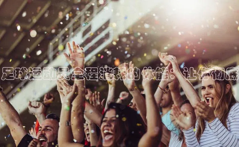 k1体育 十年品牌皮阿诺足球运动员全程消耗的体能：让你彻底