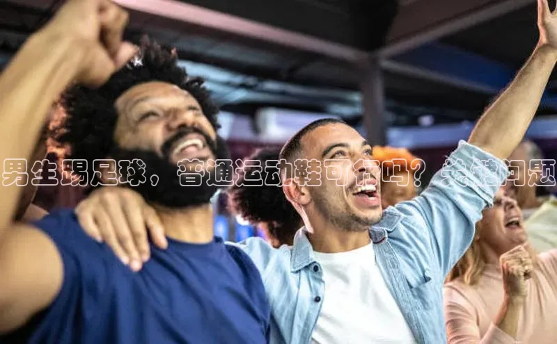 k1体育 十年品牌皮阿诺男生踢足球，普通运动鞋可行吗？关键问题