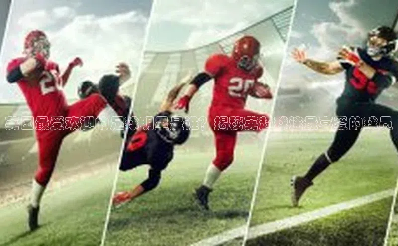 k1体育最新网站度小满理财英国最受欢迎的足球明星是谁？揭秘英超球迷最喜爱的球员