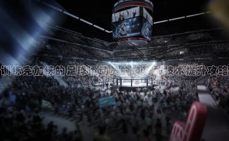 注册k1体育百度移动开放平台训练完加练的足球运动员的技巧和技术提升攻略