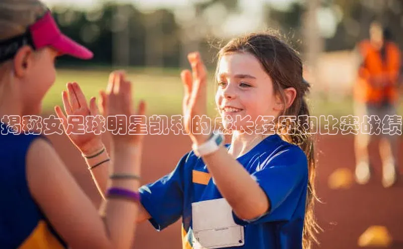 k1体育官网登录入口网址歌力思揭秘女足球明星凯利的成长经历和比赛战绩