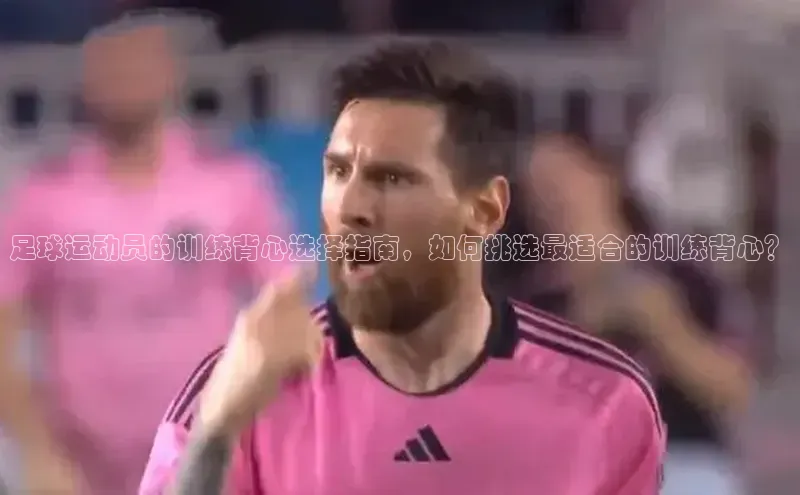 k1体育app登录平台在线猫眼足球运动员的训练背心选择指南，如何挑选最适合的训练背心？