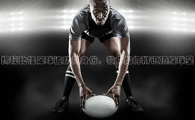 k1·体育app下载引力传媒揭秘比格足球运动员身份，教你如何辨识顶级球星
