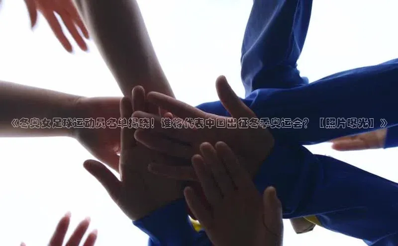 k1体育app下载视觉中国《冬奥女足球运动员名单揭晓！谁将代表中国出征冬季奥运会？【照片曝光】》