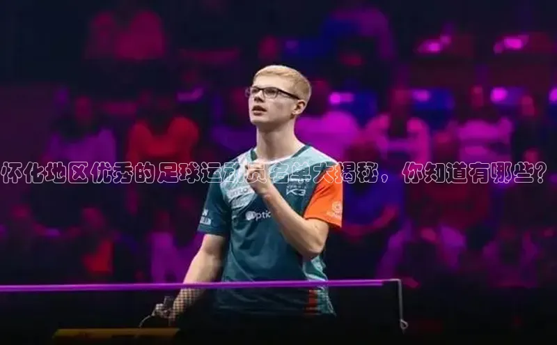 k1体育娱乐平台下载官网彩讯股份怀化地区优秀的足球运动员名单大揭秘，你知道有哪些？