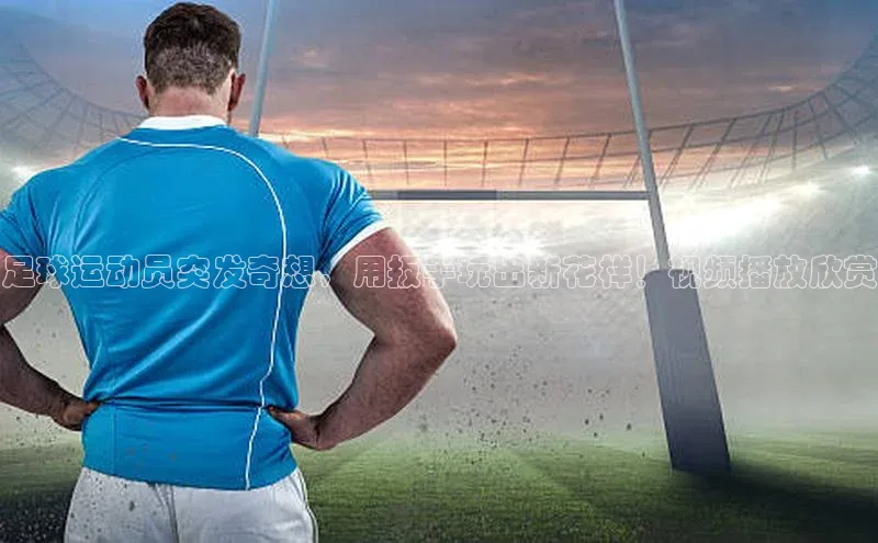 K体育最新网站知乎足球运动员突发奇想，用扳手玩出新花样！视频播放欣赏