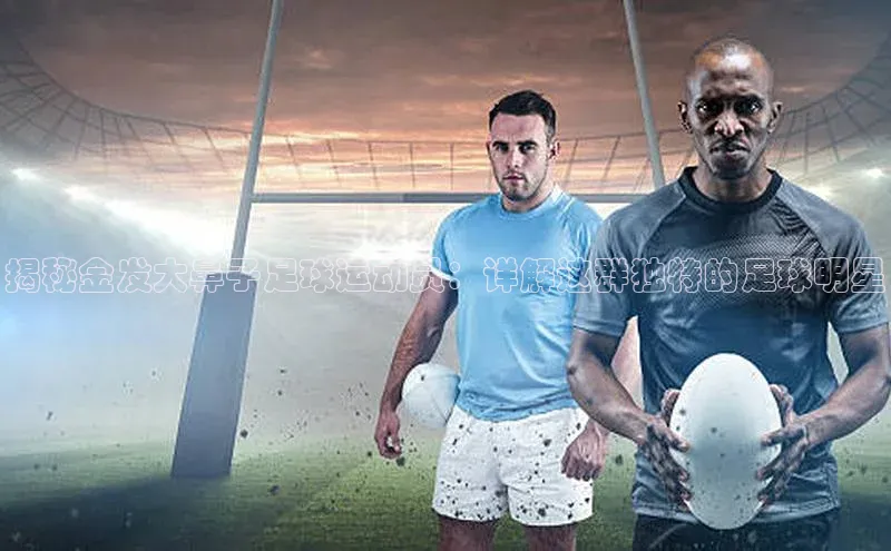k1体育在线登录神思电子揭秘金发大鼻子足球运动员：详解这群独特的足球明星