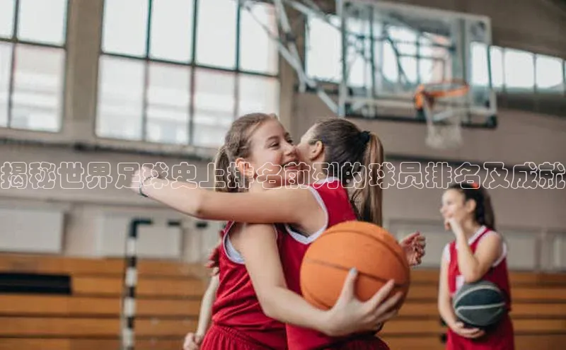 k1·体育app下载百度识图揭秘世界足球史上排名前列的球员排名及成就