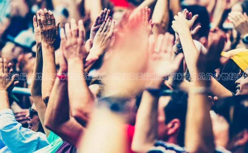 k1体育官网登录入口网址百度教育南美最大牌的足球运动员揭秘：揭秘南美最顶尖足球运动员的身世秘辛