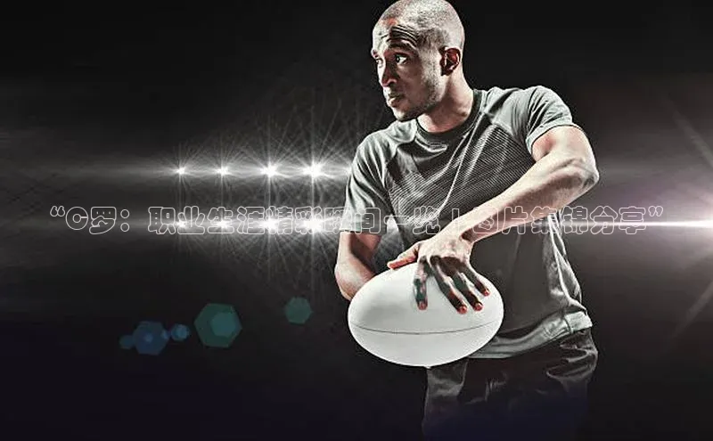 k1体育注册送38元如流“C罗：职业生涯精彩瞬间一览 | 图片集锦分享”