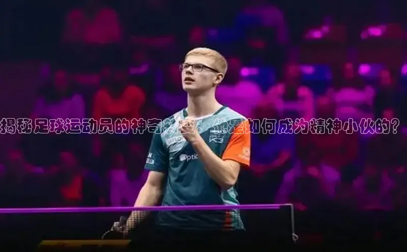 k1体育app下载百度人工翻译揭秘足球运动员的神奇转变：他是如何成为精神小伙的？