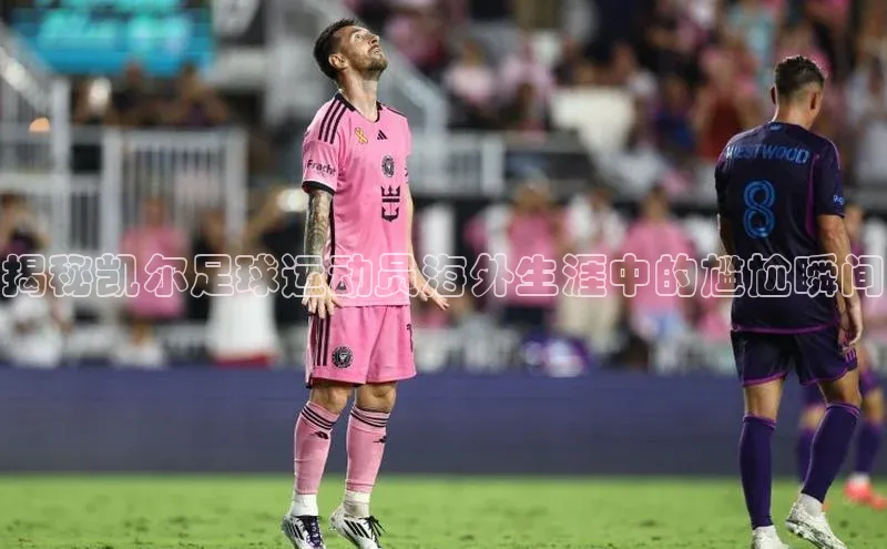 k1体育登录入口注册送38元轻美电器揭秘凯尔足球运动员海外生涯中的尴尬瞬间