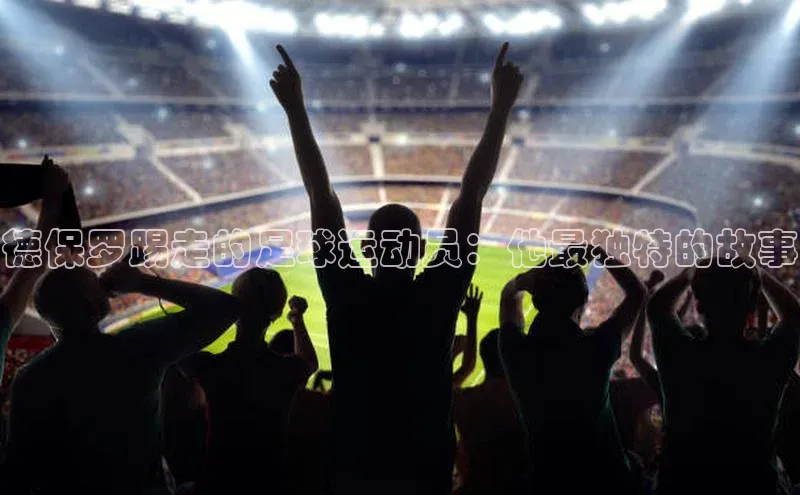 k1体育注册送38元如流德保罗踢走的足球运动员：他最独特的故事