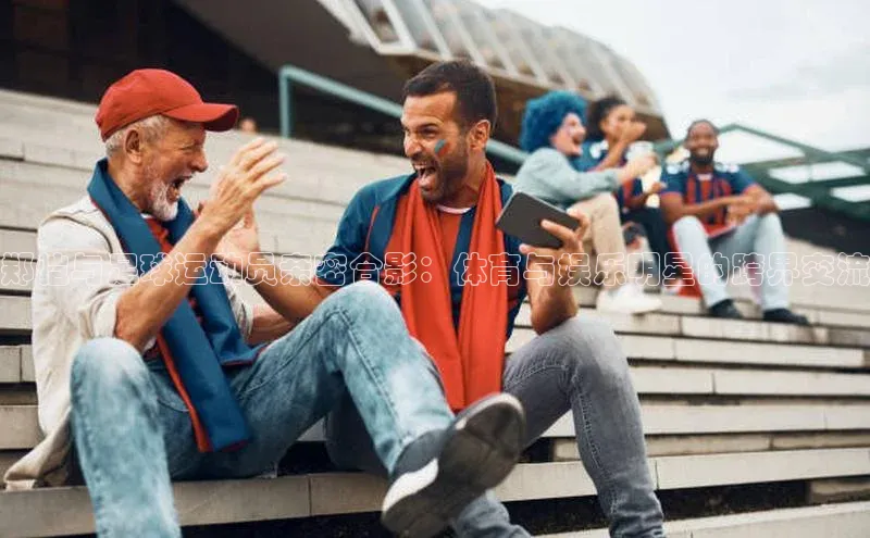 k1体育 - 十年品牌 值得信赖天键股份郑恺与足球运动员亲密合影：体育与娱乐明星的跨界交流