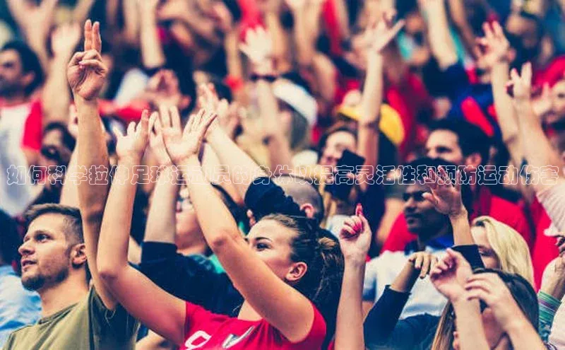 k1体育官网登录入口网址歌力思如何科学拉伸足球运动员的身体以提高灵活性和预防运动伤害