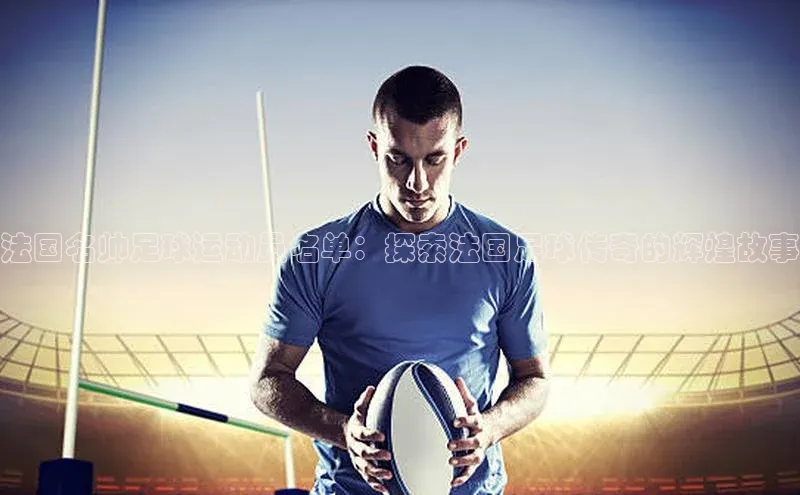 k1体育app登录平台在线百度游戏开放平台法国名帅足球运动员名单：探索法国足球传奇的辉煌故事