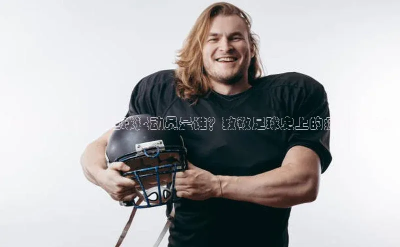 k1体育登录入口网页版携程《揭秘经典疯子足球运动员是谁？致敬足球史上的疯狂传奇》