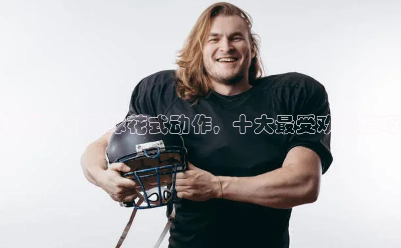 k1注册入口官网注册百度手机输入法抖音热门足球花式动作，十大最受欢迎技巧