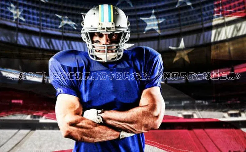 k1体育在线网站百度 H5《绝对必看！足球运动员身份卡图片大全，一网打尽所有球星信息》