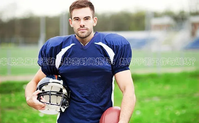 k1体育-十年品牌同程半职业足球运动员比赛时间揭秘：如何平衡工作与训练？