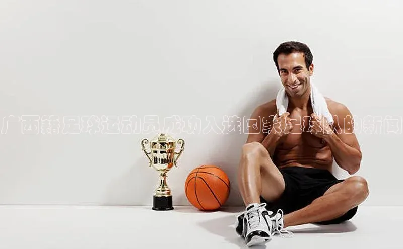 k1注册入口官网注册百度手机输入法广西籍足球运动员成功入选国家足球队的新闻