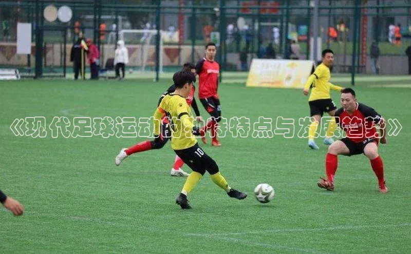 K体育最新网站荣信文化《现代足球运动的独特特点与发展趋势》