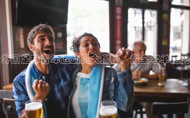 k1体育下载安装元隆雅图外国足球青年运动员大揭秘，最全名单汇总