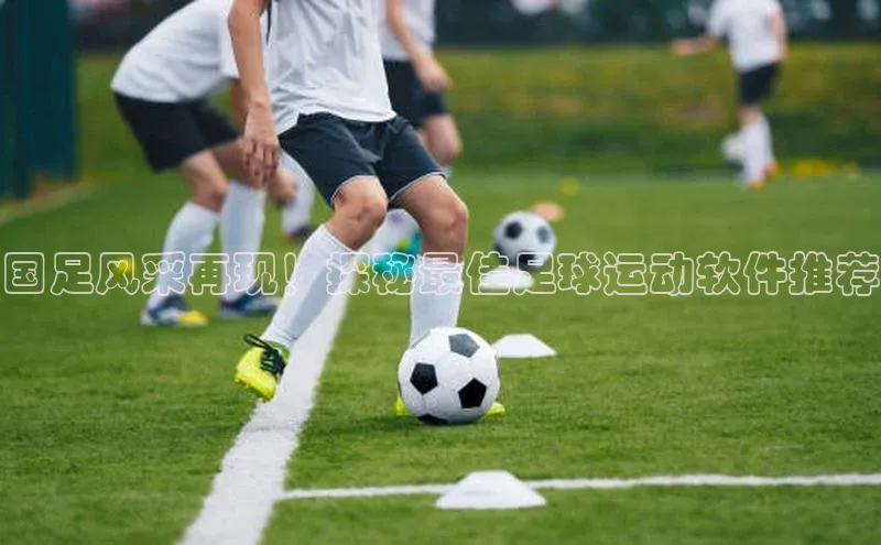 k1体育app下载百度搜索资源平台国足风采再现！探秘最佳足球运动软件推荐