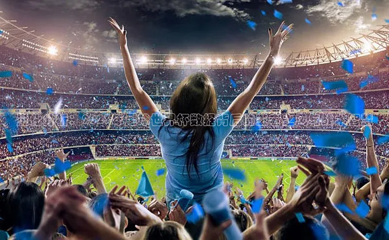 k1体育十年登录入口官方光魔科技量化分析：2023年足球世界杯数据背后的王者之风与战术智慧