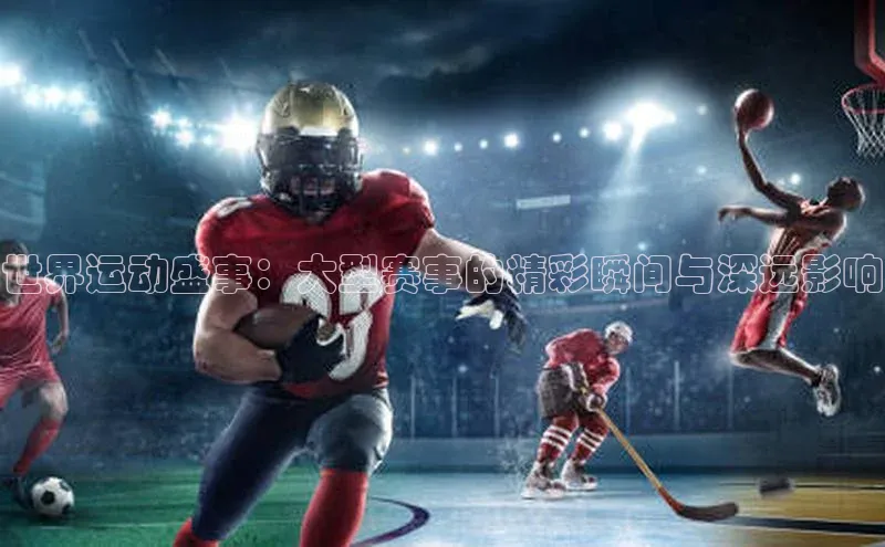 k1娱乐app下载宇信科技世界运动盛事：大型赛事的精彩瞬间与深远影响