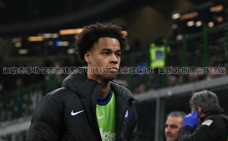 k1体育登录入口网页版华策影视运动赛事场馆赛后转型与可持续发展策略探讨：案例分析及实践建议