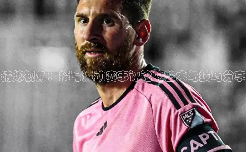 k1体育登录入口网页版姚记科技精炼视角：撰写运动赛事评论的艺术与技巧分享