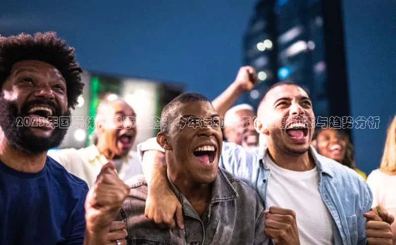 2023年国际体育盛事前瞻：今年运动赛事的最新动态与趋势分析