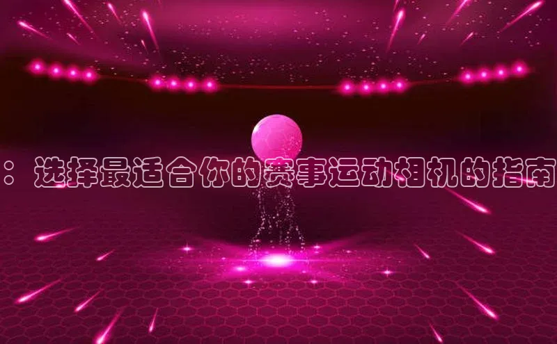 ：选择最适合你的赛事运动相机的指南