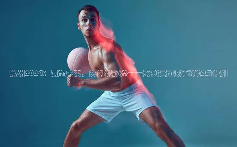 常州2024：展望未来，共创新辉煌——系列运动赛事前瞻与计划