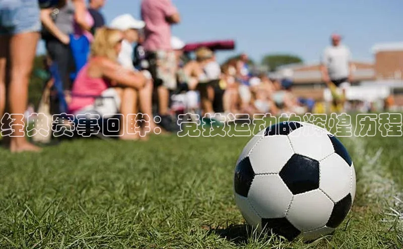 经典赛事回眸：竞技运动的辉煌历程