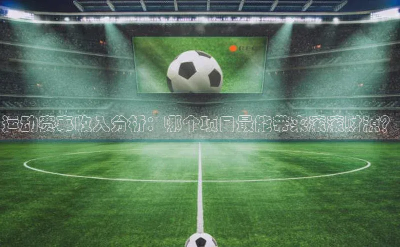 运动赛事收入分析：哪个项目最能带来滚滚财源？