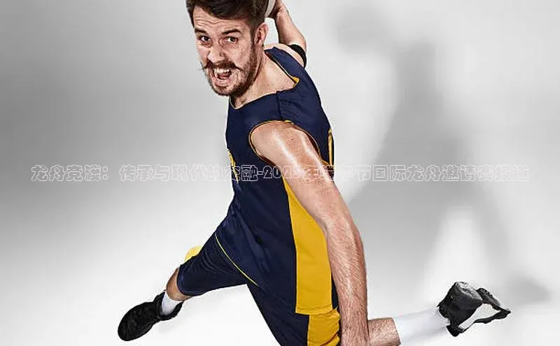 龙舟竞渡：传承与现代的交融-2023年端午节国际龙舟邀请赛报道