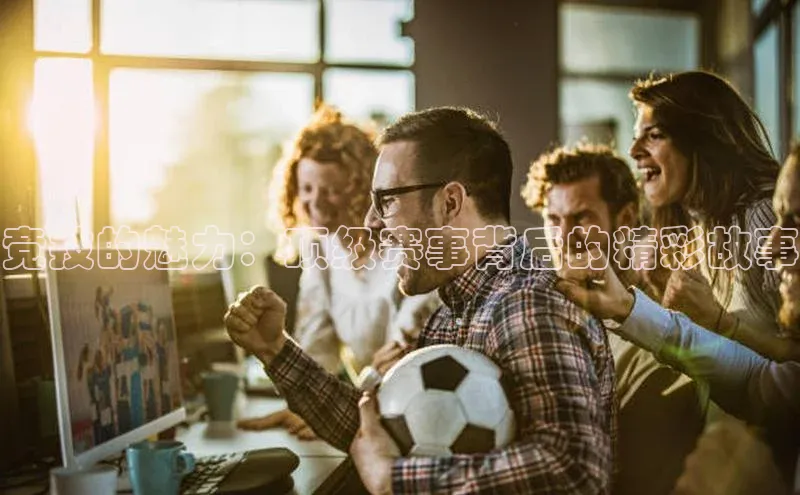 竞技的魅力：顶级赛事背后的精彩故事