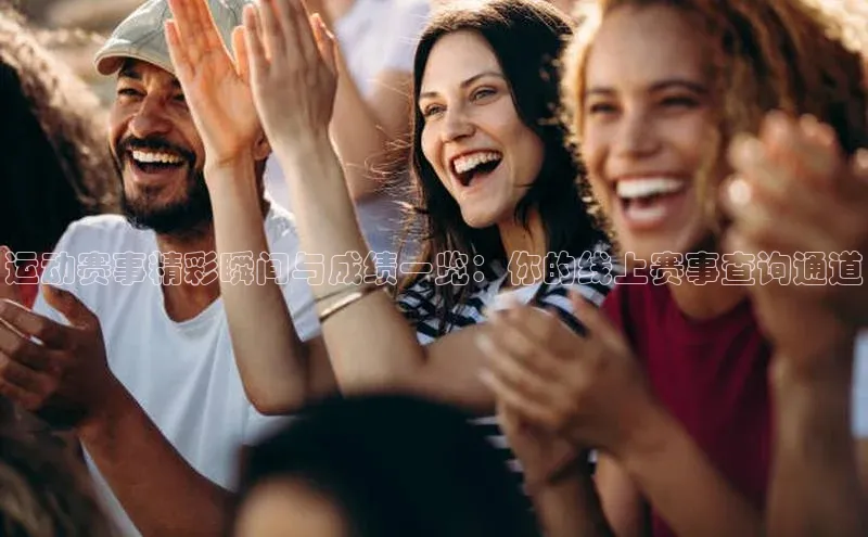 运动赛事精彩瞬间与成绩一览：你的线上赛事查询通道