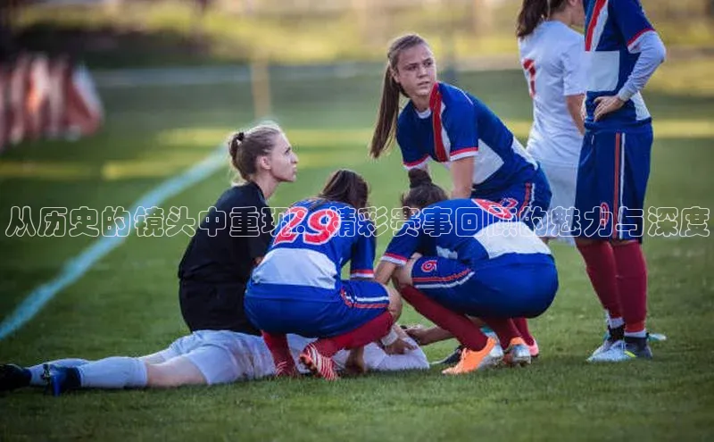 从历史的镜头中重现：精彩赛事回顾的魅力与深度