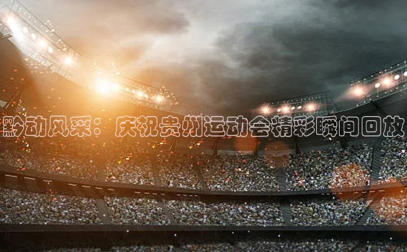 黔动风采：庆祝贵州运动会精彩瞬间回放