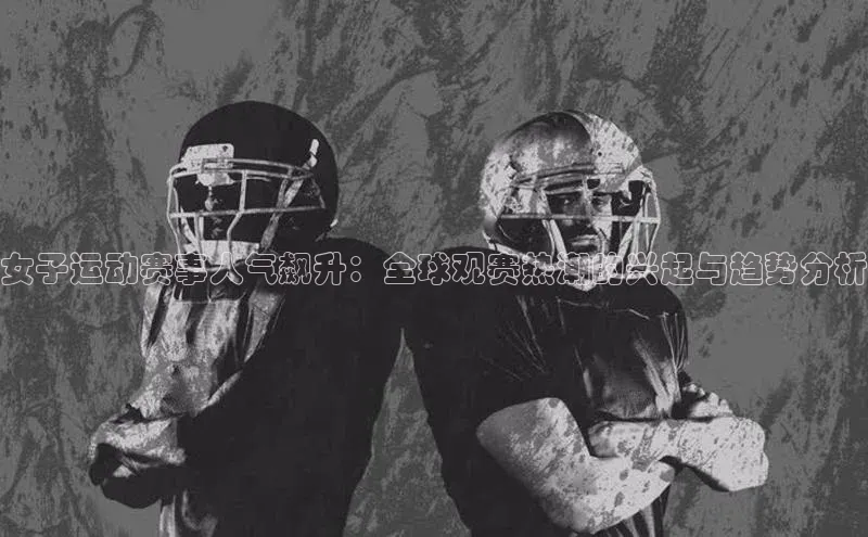 女子运动赛事人气飙升：全球观赛热潮的兴起与趋势分析
