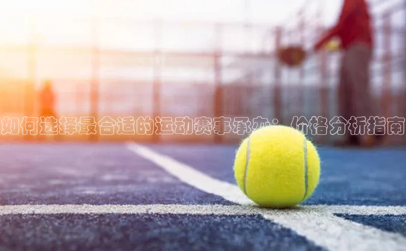 如何选择最合适的运动赛事承办：价格分析指南