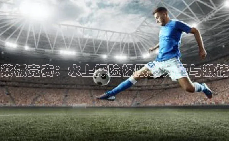 桨板竞赛：水上探险极限的力量与激情