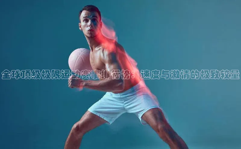 全球顶级极限运动赛事排行榜：速度与激情的极致较量